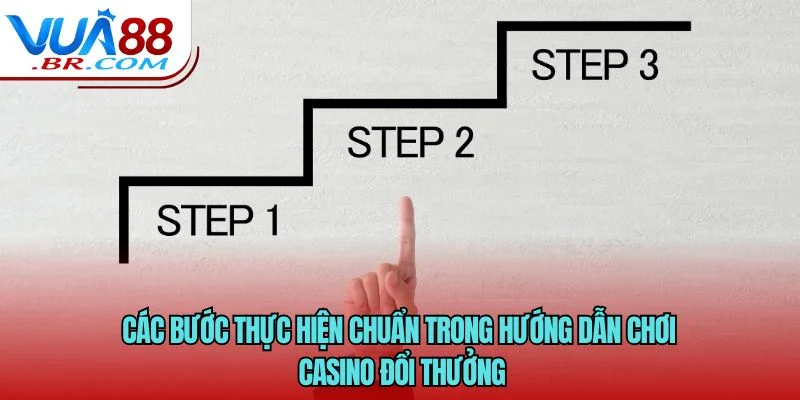 Các bước thực hiện chuẩn trong hướng dẫn chơi casino đổi thưởng