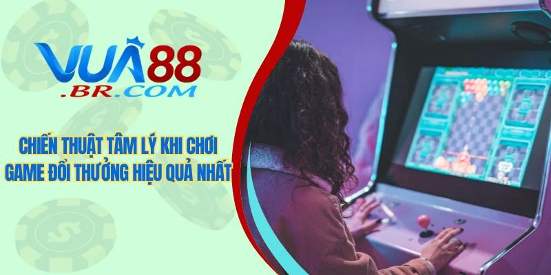 Chiến thuật tâm lý khi chơi game đổi thưởng hiệu quả nhất