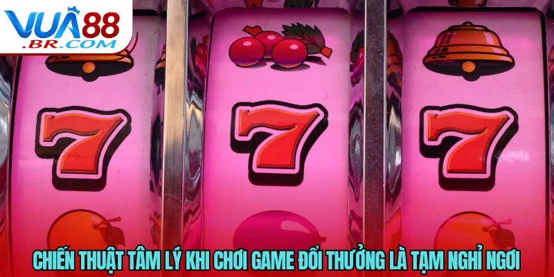 Chiến thuật tâm lý khi chơi game đổi thưởng là tạm nghỉ ngơi 