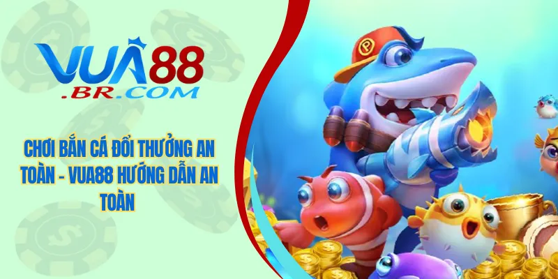 Chơi Bắn Cá Đổi Thưởng An Toàn - VUA88 Hướng Dẫn An Toàn 1 Chơi bắn cá đổi thưởng an toàn