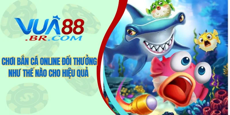 Chơi bắn cá online đổi thưởng như thế nào cho hiệu quả