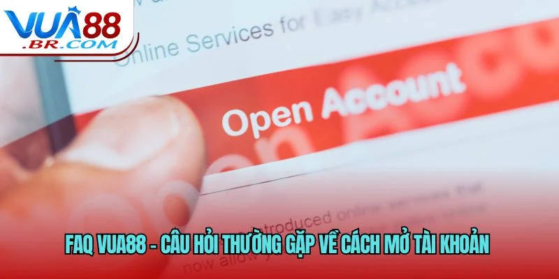 FAQ VUA88 - Câu hỏi thường gặp về cách mở tài khoản 