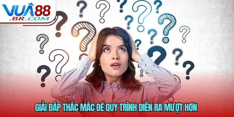 Giải đáp thắc mắc để quy trình diễn ra mượt hơn 