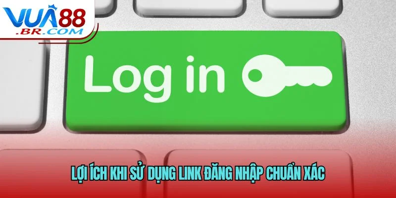 Lợi ích khi sử dụng link đăng nhập chuẩn xác