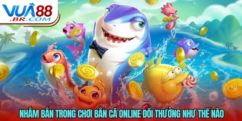 Nhắm bắn trong chơi bắn cá online đổi thưởng như thế nào