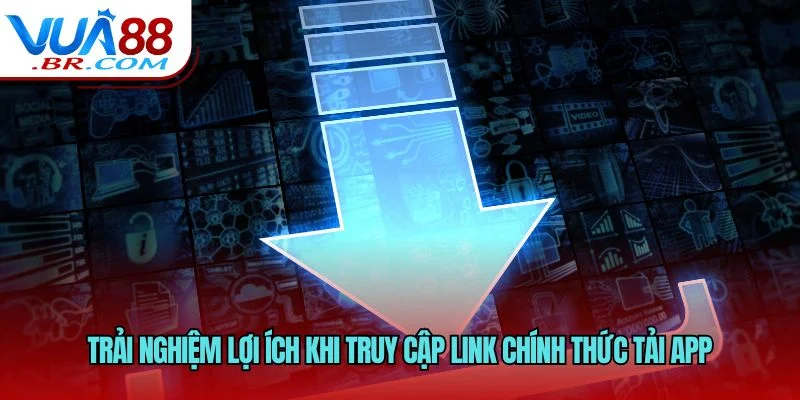 Trải nghiệm lợi ích khi truy cập link chính thức tải app
